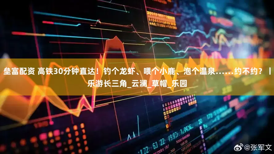垒富配资 高铁30分钟直达！钓个龙虾、喂个小鹿、泡个温泉……约不约？丨乐游长三角_云澜_草帽_乐园