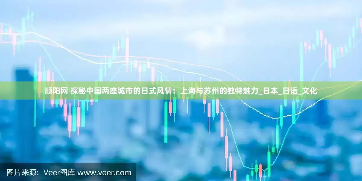 顺阳网 探秘中国两座城市的日式风情：上海与苏州的独特魅力_日本_日语_文化
