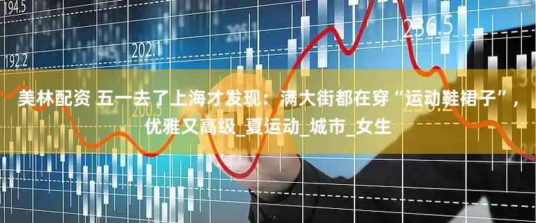 美林配资 五一去了上海才发现：满大街都在穿“运动鞋裙子”，优雅又高级_夏运动_城市_女生
