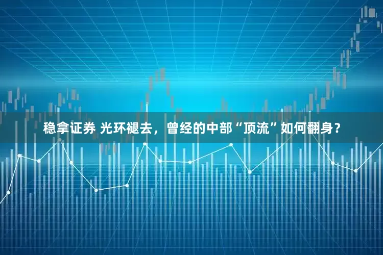 稳拿证券 光环褪去，曾经的中部“顶流”如何翻身？