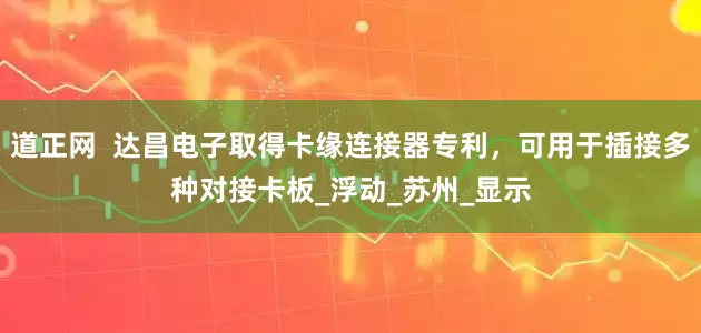 道正网  达昌电子取得卡缘连接器专利，可用于插接多种对接卡板_浮动_苏州_显示