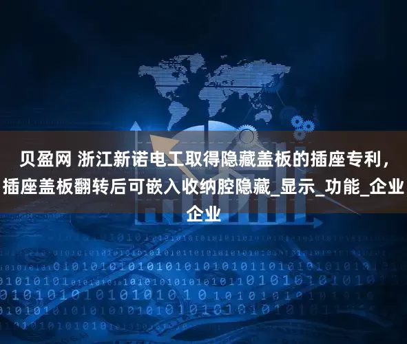 贝盈网 浙江新诺电工取得隐藏盖板的插座专利，插座盖板翻转后可嵌入收纳腔隐藏_显示_功能_企业