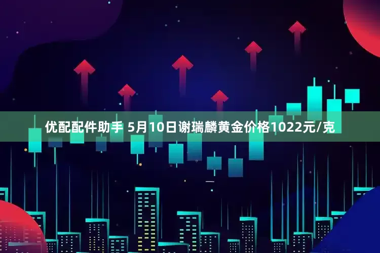 优配配件助手 5月10日谢瑞麟黄金价格1022元/克