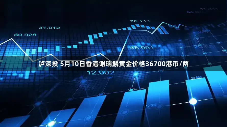 泸深投 5月10日香港谢瑞麟黄金价格36700港币/两