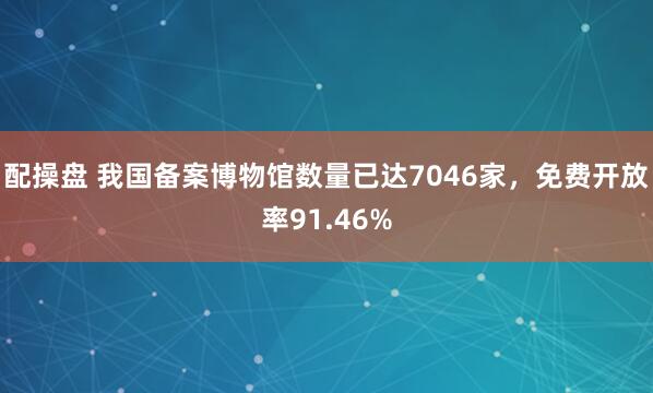 配操盘 我国备案博物馆数量已达7046家，免费开放率91.46%