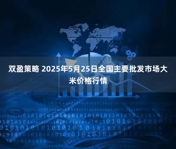 双盈策略 2025年5月25日全国主要批发市场大米价格行情