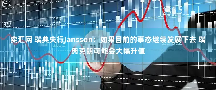 奕汇网 瑞典央行Jansson：如果目前的事态继续发展下去 瑞典克朗可能会大幅升值