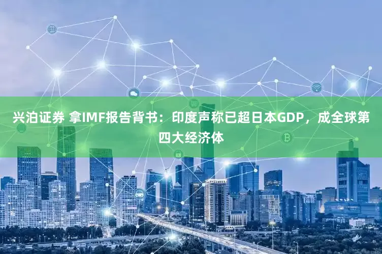 兴泊证券 拿IMF报告背书：印度声称已超日本GDP，成全球第四大经济体