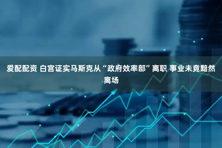 爱配配资 白宫证实马斯克从“政府效率部”离职 事业未竟黯然离场
