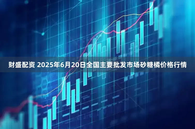 财盛配资 2025年6月20日全国主要批发市场砂糖橘价格行情