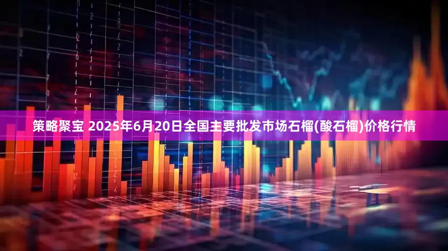 策略聚宝 2025年6月20日全国主要批发市场石榴(酸石榴)价格行情