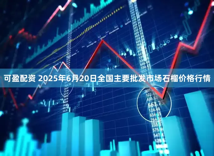 可盈配资 2025年6月20日全国主要批发市场石榴价格行情