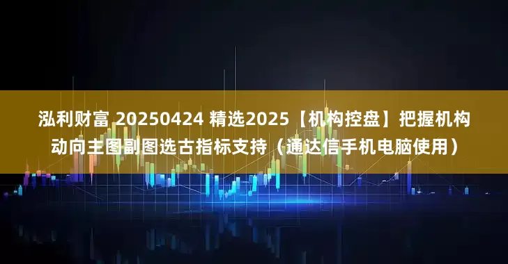 泓利财富 20250424 精选2025【机构控盘】把握机构动向主图副图选古指标支持（通达信手机电脑使用）