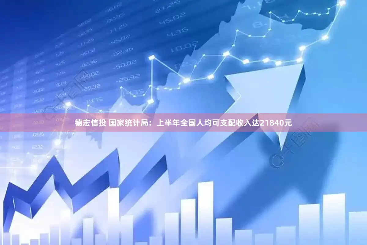 德宏信投 国家统计局：上半年全国人均可支配收入达21840元