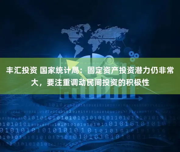 丰汇投资 国家统计局：固定资产投资潜力仍非常大，要注重调动民间投资的积极性