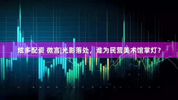炫多配资 微言|光影落处，谁为民营美术馆掌灯？