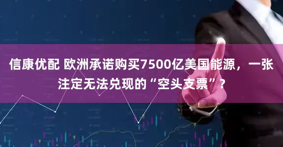 信康优配 欧洲承诺购买7500亿美国能源，一张注定无法兑现的“空头支票”？