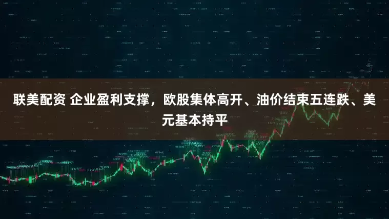 联美配资 企业盈利支撑，欧股集体高开、油价结束五连跌、美元基本持平