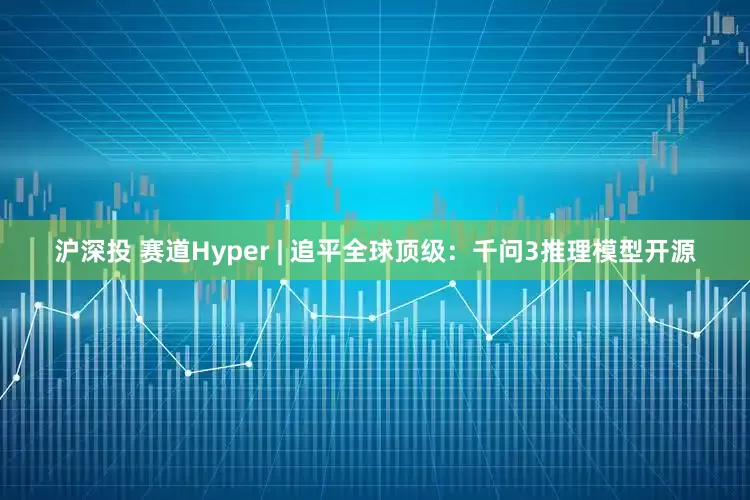 沪深投 赛道Hyper | 追平全球顶级：千问3推理模型开源