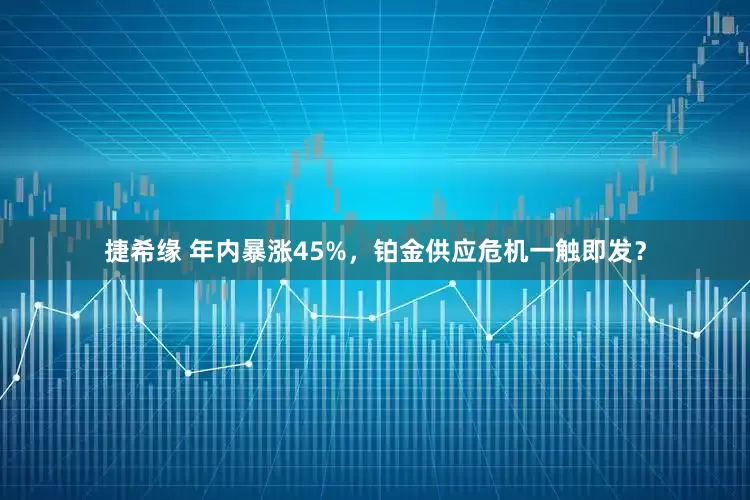 捷希缘 年内暴涨45%，铂金供应危机一触即发？