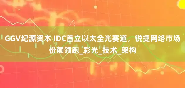GGV纪源资本 IDC首立以太全光赛道，锐捷网络市场份额领跑_彩光_技术_架构