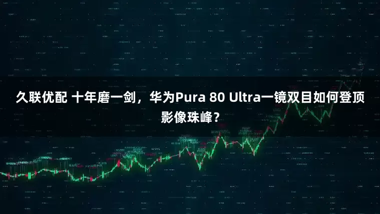 久联优配 十年磨一剑，华为Pura 80 Ultra一镜双目如何登顶影像珠峰？