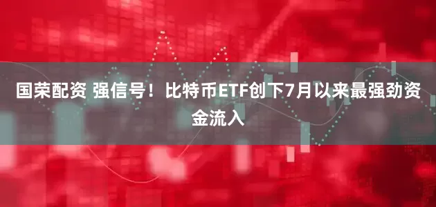 国荣配资 强信号！比特币ETF创下7月以来最强劲资金流入
