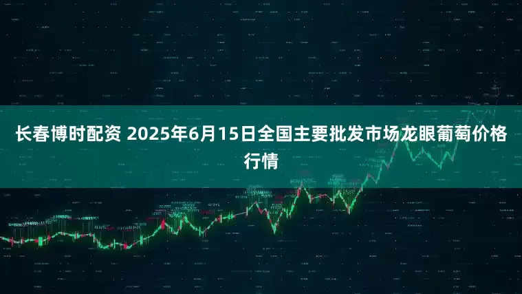 长春博时配资 2025年6月15日全国主要批发市场龙眼葡萄价格行情