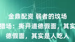 金鼎配资 弱者的坟场，强者的猎场：撕开道德假面，其实是人吃人