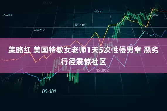 策略红 美国特教女老师1天5次性侵男童 恶劣行径震惊社区