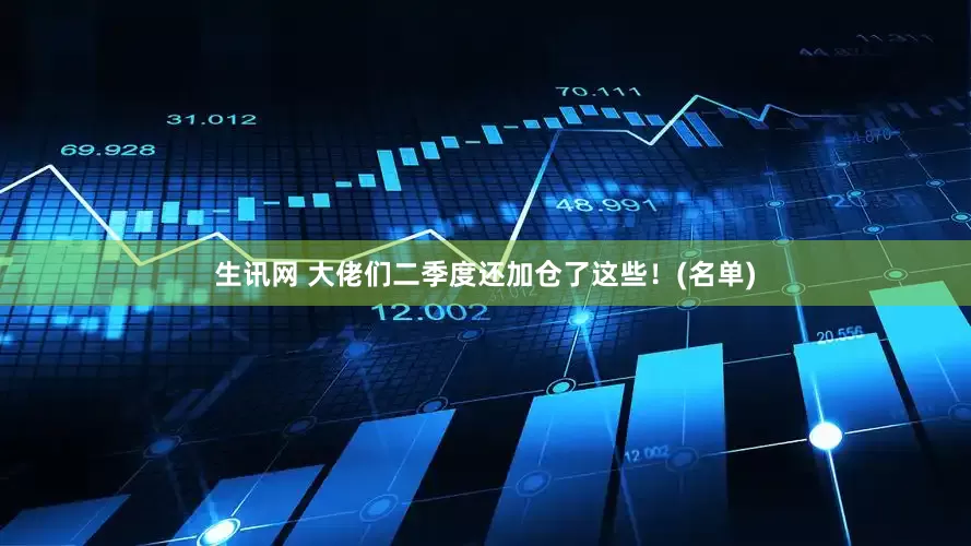 生讯网 大佬们二季度还加仓了这些！(名单)